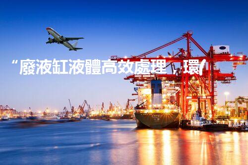 “廢液缸液體高效處理，環(huán)保新篇章開啟！”